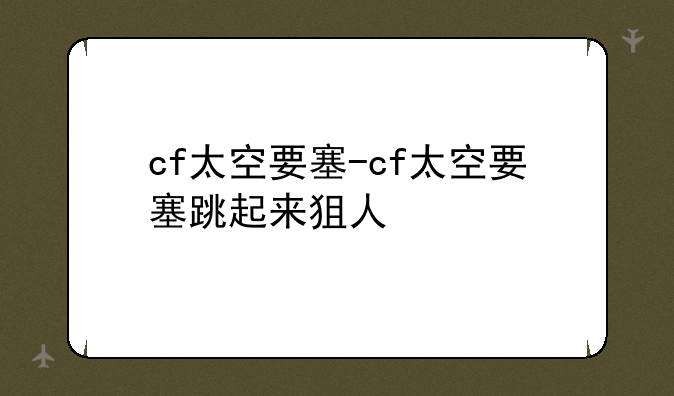 cf太空要塞-cf太空要塞跳起来狙人