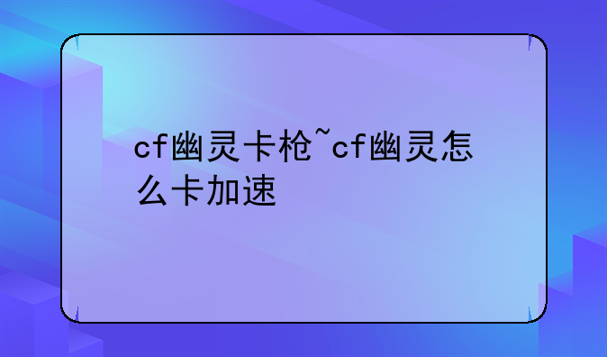 cf幽灵卡枪~cf幽灵怎么卡加速