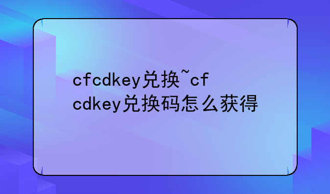 cfcdkey兑换~cfcdkey兑换码怎么获得