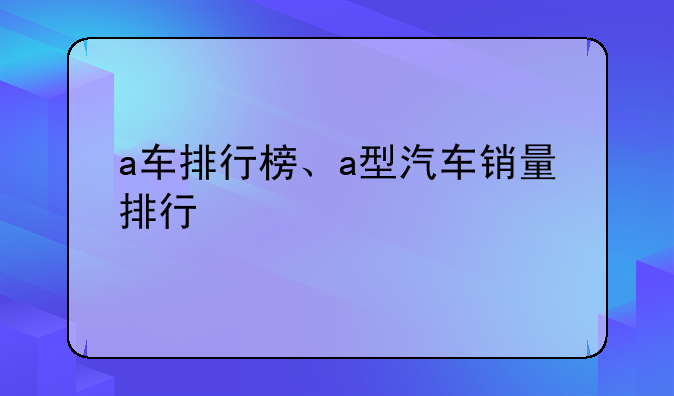 a车排行榜、a型汽车销量排行