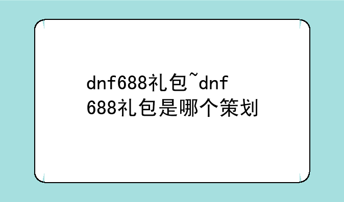 dnf688礼包~dnf688礼包是哪个策划