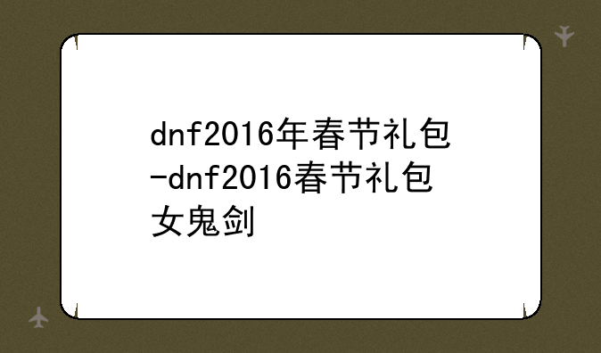 dnf2016年春节礼包-dnf2016春节礼包女鬼剑
