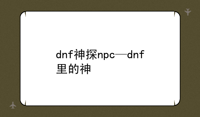 dnf神探npc—dnf里的神