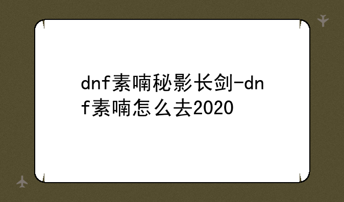 dnf素喃秘影长剑-dnf素喃怎么去2020