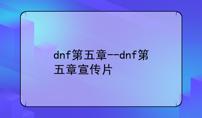 dnf第五章--dnf第五章宣传片