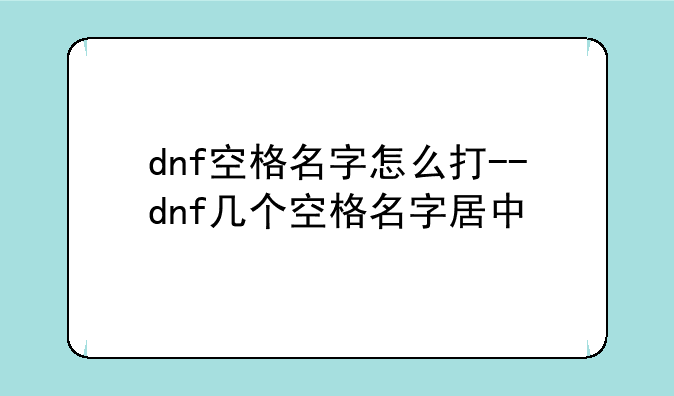 dnf空格名字怎么打--dnf几个空格名字居中