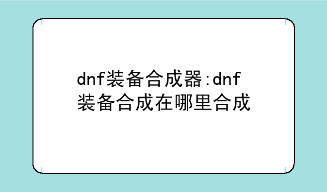 dnf装备合成器:dnf装备合成在哪里合成