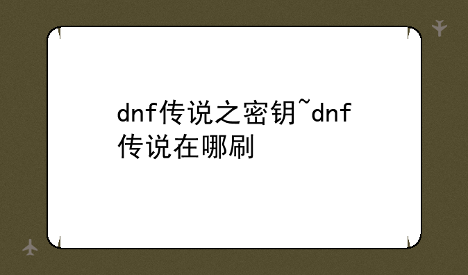 dnf传说之密钥~dnf传说在哪刷