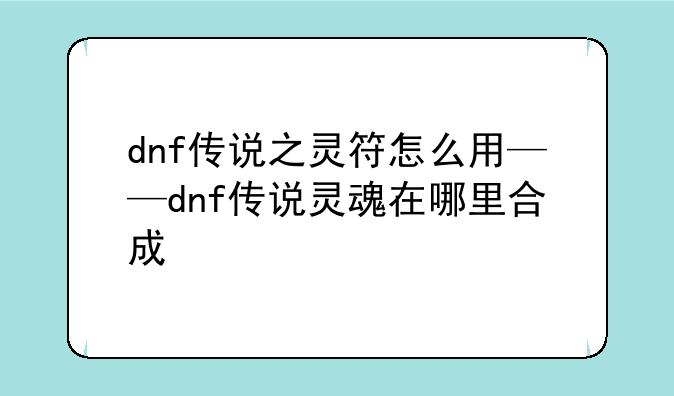 dnf传说之灵符怎么用——dnf传说灵魂在哪里合成