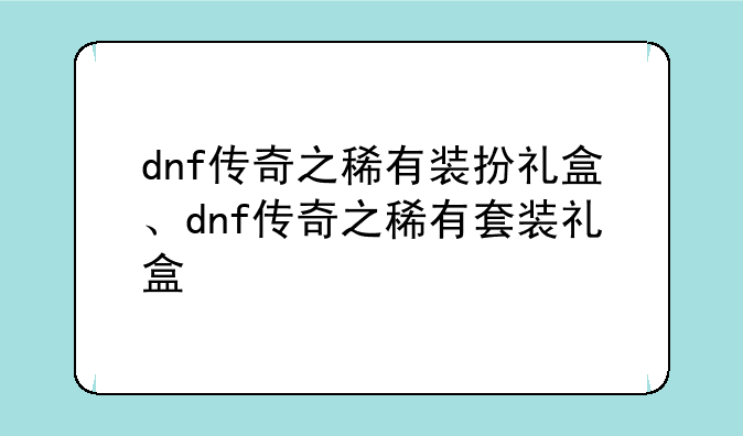 dnf传奇之稀有装扮礼盒、dnf传奇之稀有套装礼盒