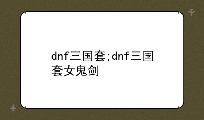 dnf三国套;dnf三国套女鬼剑