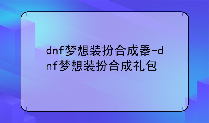 dnf梦想装扮合成器-dnf梦想装扮合成礼包