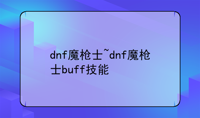 dnf魔枪士~dnf魔枪士buff技能