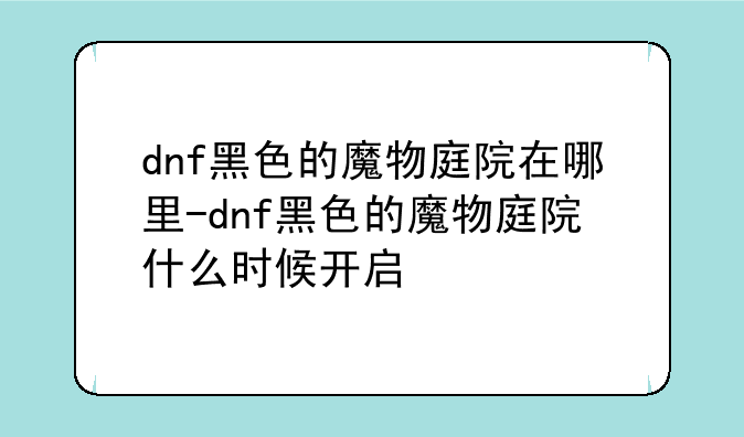 dnf黑色的魔物庭院在哪里-dnf黑色的魔物庭院什么时候开启