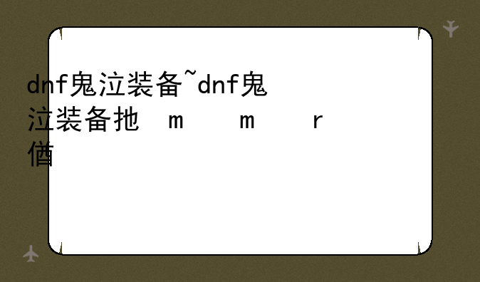 dnf鬼泣装备~dnf鬼泣装备打造全攻略