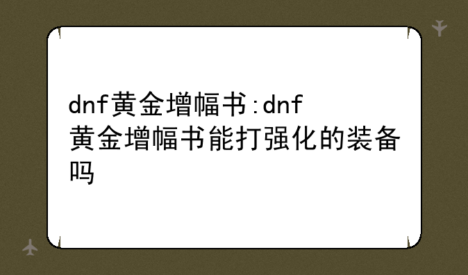 dnf黄金增幅书:dnf黄金增幅书能打强化的装备吗
