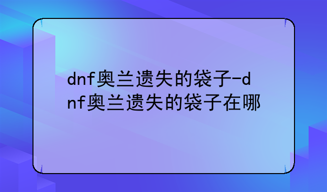 dnf奥兰遗失的袋子-dnf奥兰遗失的袋子在哪