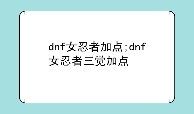 dnf女忍者加点;dnf女忍者三觉加点
