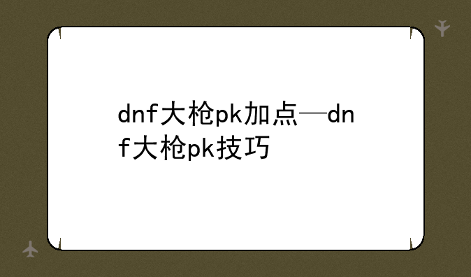 dnf大枪pk加点—dnf大枪pk技巧