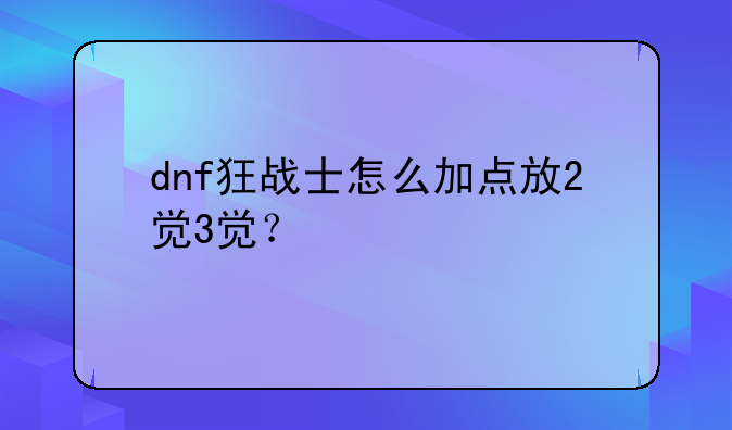 dnf狂战士怎么加点放2觉3觉？