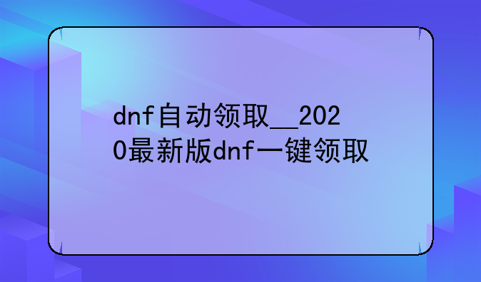 dnf自动领取__2020最新版dnf一键领取