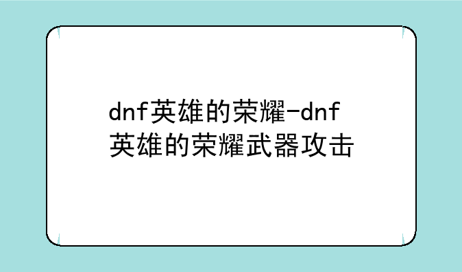dnf英雄的荣耀-dnf英雄的荣耀武器攻击