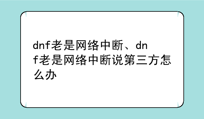 dnf老是网络中断、dnf老是网络中断说第三方怎么办