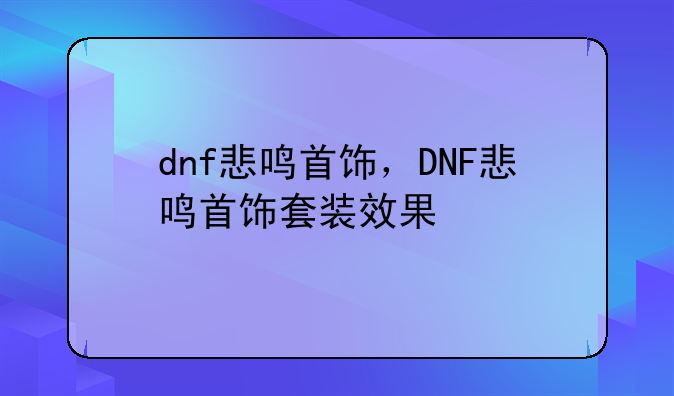 dnf悲鸣首饰，DNF悲鸣首饰套装效果