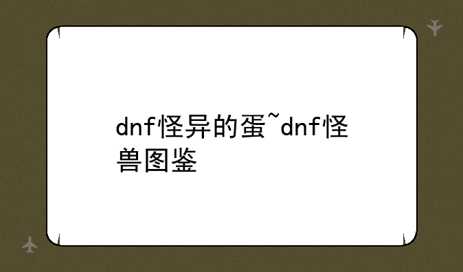 dnf怪异的蛋~dnf怪兽图鉴
