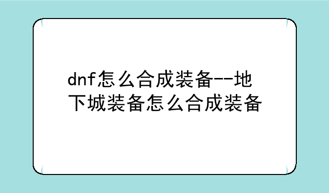 dnf怎么合成装备--地下城装备怎么合成装备