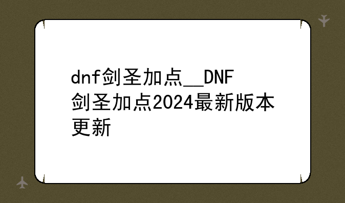 dnf剑圣加点__DNF剑圣加点2024最新版本更新