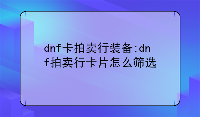 dnf卡拍卖行装备:dnf拍卖行卡片怎么筛选