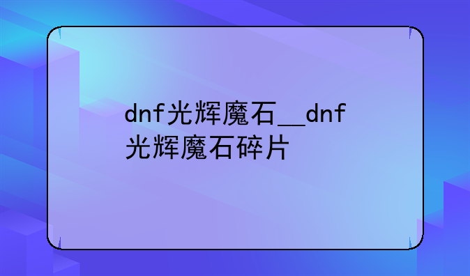 dnf光辉魔石__dnf光辉魔石碎片