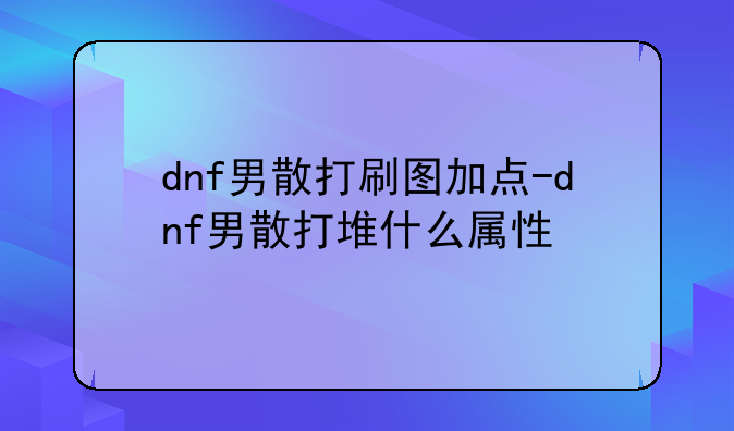 dnf男散打刷图加点-dnf男散打堆什么属性