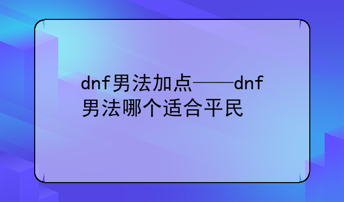 dnf男法加点——dnf男法哪个适合平民