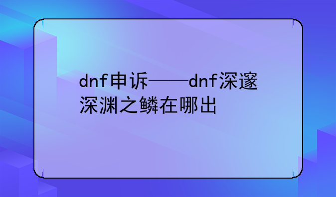 dnf申诉——dnf深邃深渊之鳞在哪出