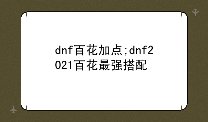 dnf百花加点;dnf2021百花最强搭配