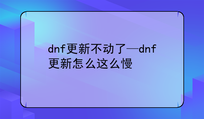 dnf更新不动了—dnf更新怎么这么慢