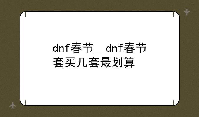 dnf春节__dnf春节套买几套最划算