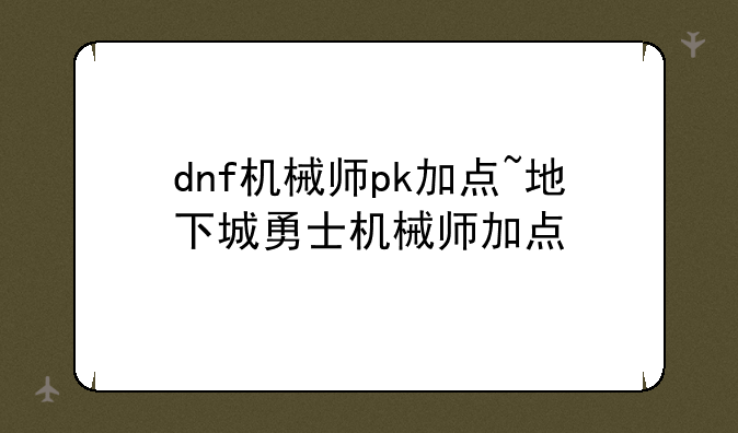 dnf机械师pk加点~地下城勇士机械师加点