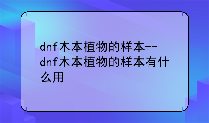 dnf木本植物的样本--dnf木本植物的样本有什么用