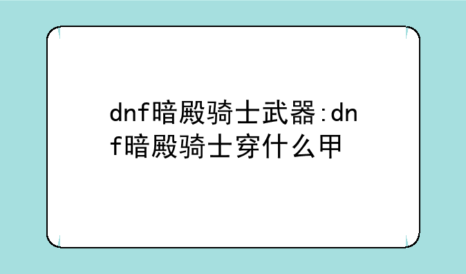 dnf暗殿骑士武器:dnf暗殿骑士穿什么甲