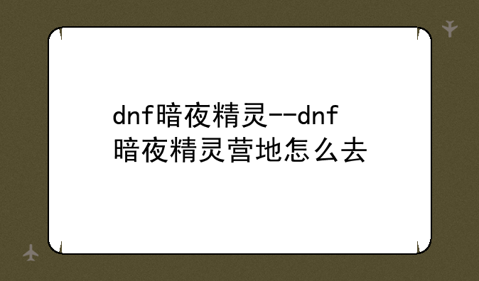dnf暗夜精灵--dnf暗夜精灵营地怎么去