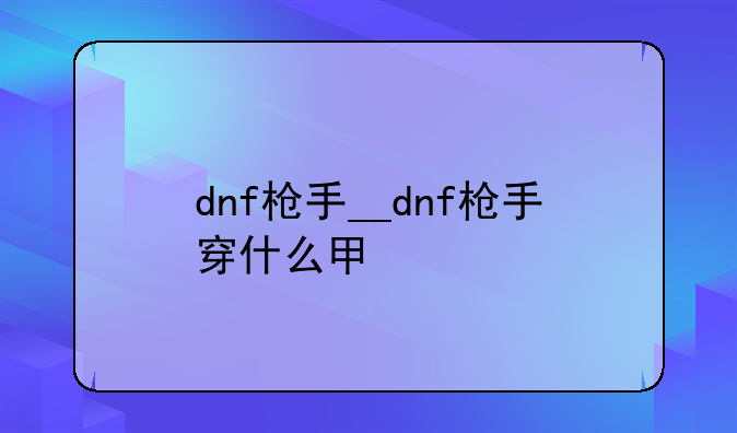 dnf枪手__dnf枪手穿什么甲