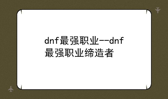 dnf最强职业--dnf最强职业缔造者