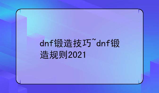 dnf锻造技巧~dnf锻造规则2021