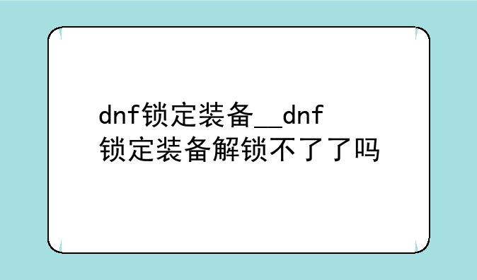 dnf锁定装备__dnf锁定装备解锁不了了吗