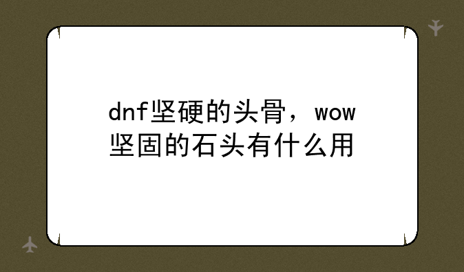 dnf坚硬的头骨，wow坚固的石头有什么用