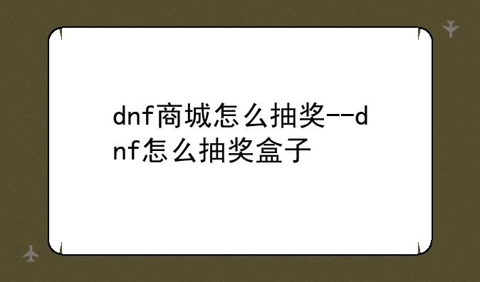 dnf商城怎么抽奖--dnf怎么抽奖盒子