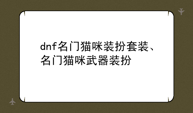 dnf名门猫咪装扮套装、名门猫咪武器装扮
